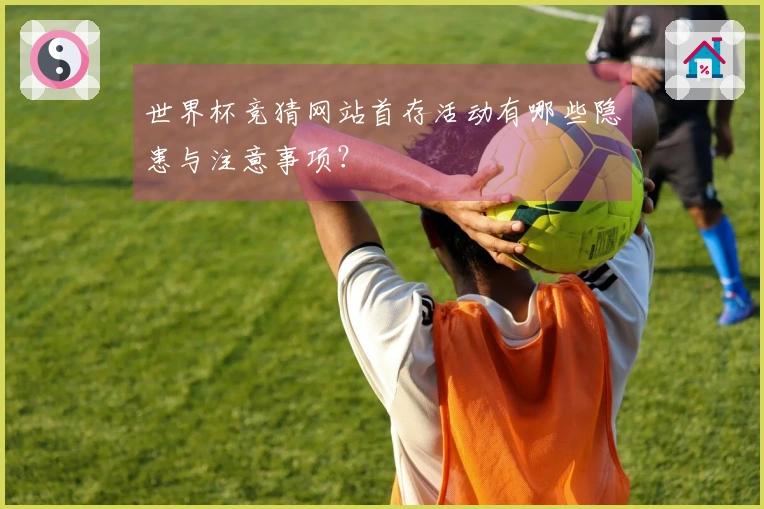 世界杯竞猜网站首存活动有哪些隐患与注意事项？