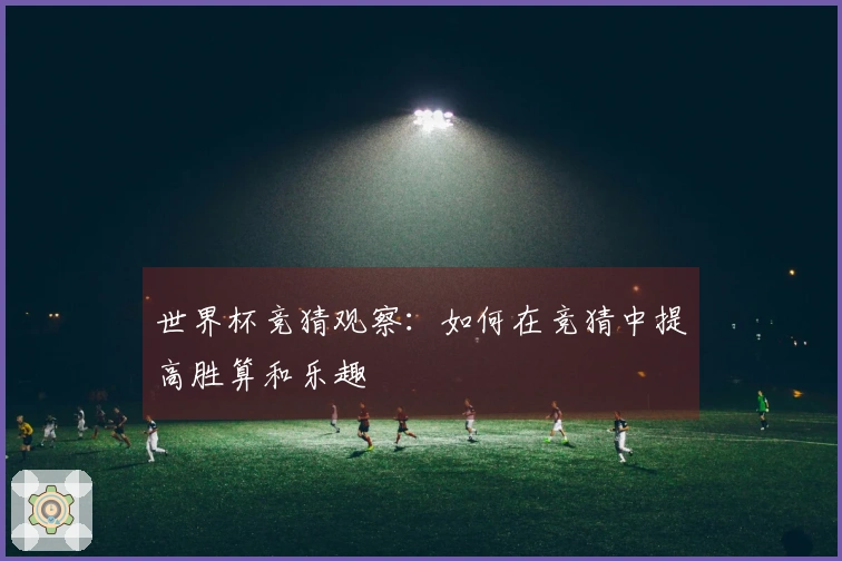 世界杯竞猜观察：如何在竞猜中提高胜算和乐趣
