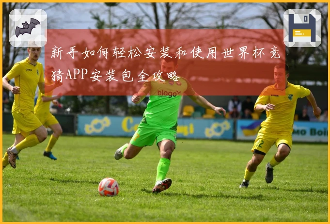 新手如何轻松安装和使用世界杯竞猜APP安装包全攻略