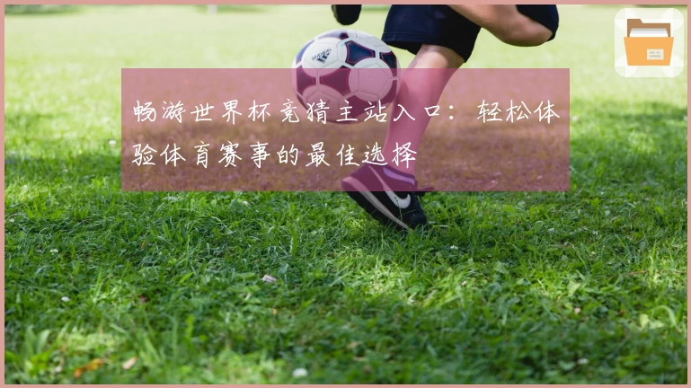 畅游世界杯竞猜主站入口:轻松体验体育赛事的最佳选择