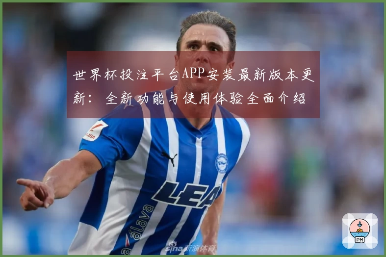 世界杯投注平台APP安装最新版本更新：全新功能与使用体验全面介绍