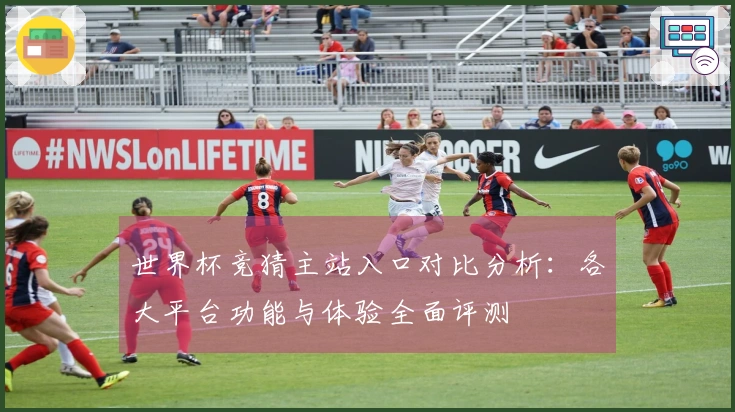 世界杯竞猜主站入口对比分析：各大平台功能与体验全面评测