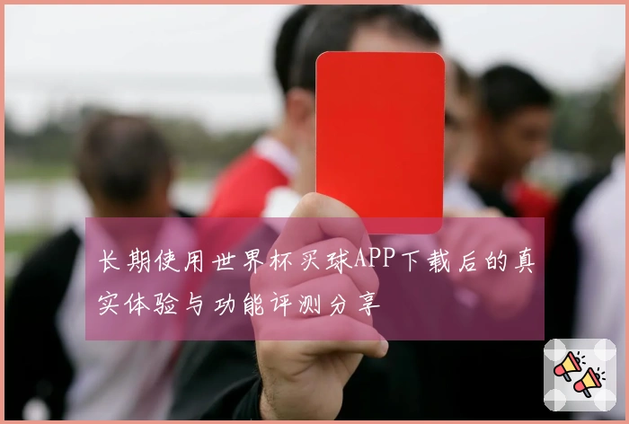 长期使用世界杯买球APP下载后的真实体验与功能评测分享