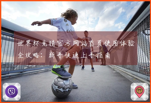 世界杯竞猜官方网站首页使用体验全攻略：新手快速上手指南