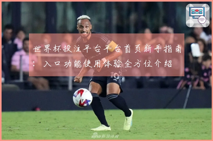 世界杯投注平台平台首页新手指南：入口功能使用体验全方位介绍