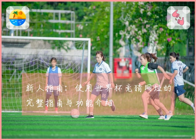 新人指南：使用世界杯竞猜网址的完整指南与功能介绍