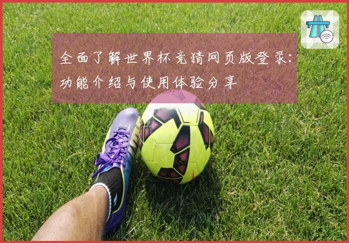 全面了解世界杯竞猜网页版登录：功能介绍与使用体验分享