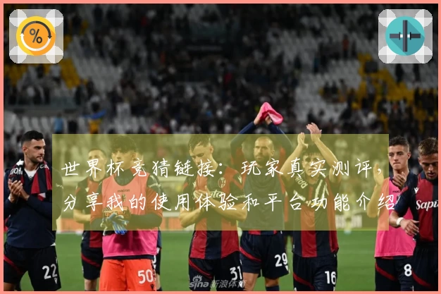 世界杯竞猜链接：玩家真实测评，分享我的使用体验和平台功能介绍