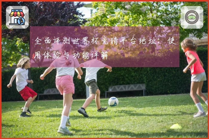 全面评测世界杯竞猜平台地址：使用体验与功能详解
