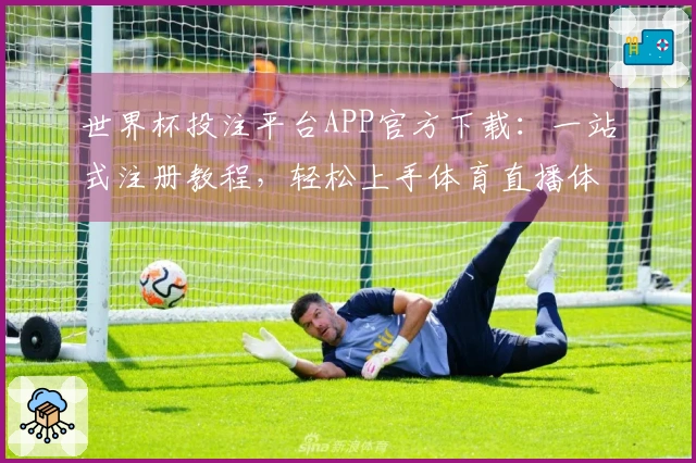 世界杯投注平台APP官方下载：一站式注册教程，轻松上手体育直播体验