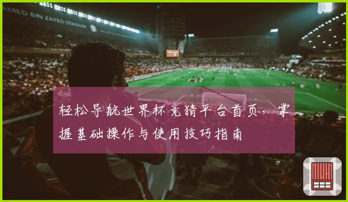 轻松导航世界杯竞猜平台首页，掌握基础操作与使用技巧指南