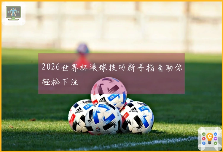 2026世界杯滚球技巧新手指南助你轻松下注