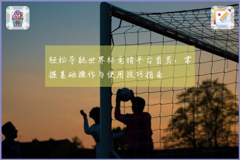 轻松导航世界杯竞猜平台首页,掌握基础操作与使用技巧指南