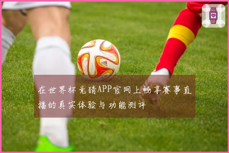 在世界杯竞猜APP官网上畅享赛事直播的真实体验与功能测评