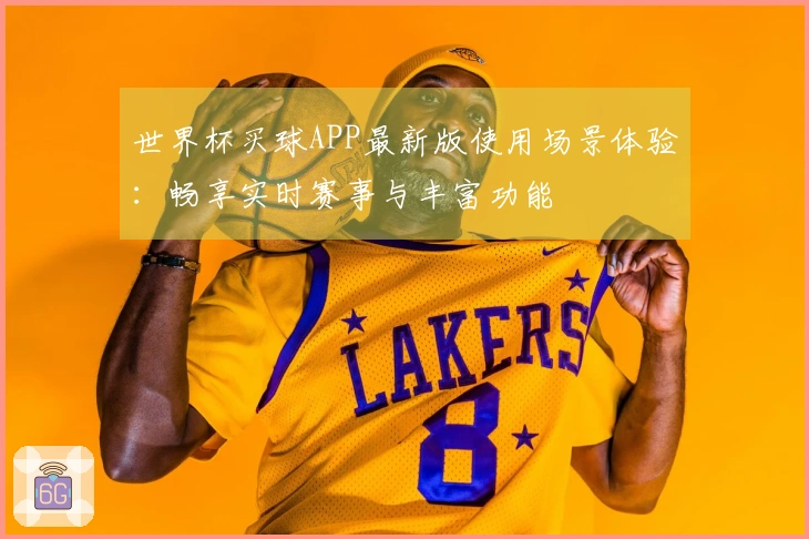 世界杯买球APP最新版使用场景体验：畅享实时赛事与丰富功能