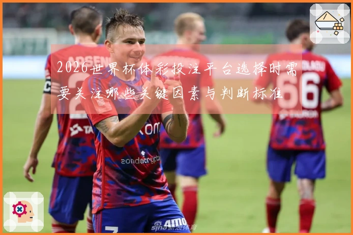 2026世界杯体彩投注平台选择时需要关注哪些关键因素与判断标准