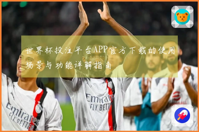 世界杯投注平台APP官方下载的使用场景与功能详解指南