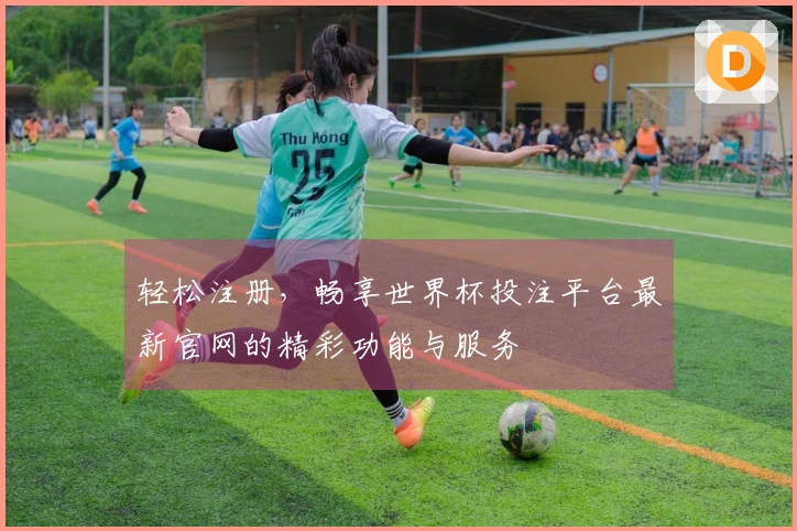 轻松注册，畅享世界杯投注平台最新官网的精彩功能与服务