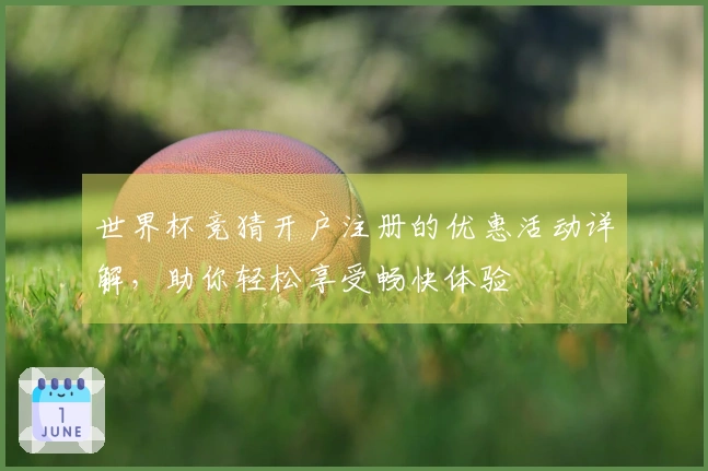 世界杯竞猜开户注册的优惠活动详解，助你轻松享受畅快体验