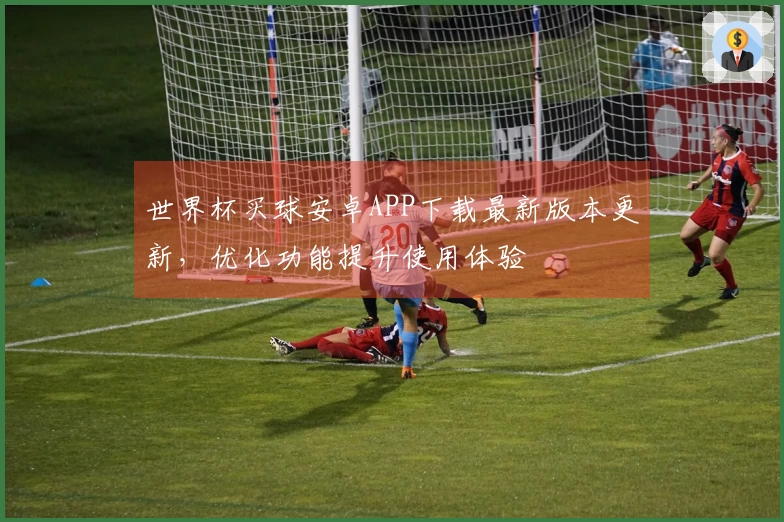 世界杯买球安卓APP下载最新版本更新，优化功能提升使用体验