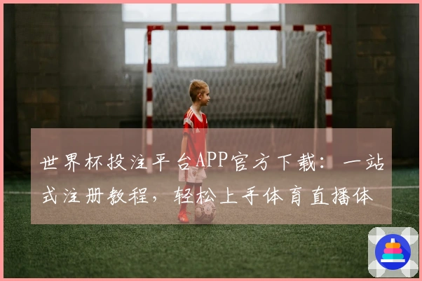 世界杯投注平台APP官方下载：一站式注册教程，轻松上手体育直播体验