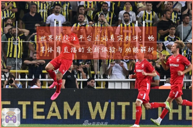 世界杯投注平台主站真实测评：畅享体育直播的全新体验与功能解析