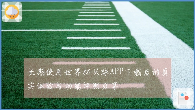 长期使用世界杯买球APP下载后的真实体验与功能评测分享