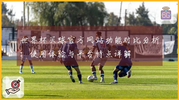 世界杯买球官方网站功能对比分析：使用体验与平台特点详解